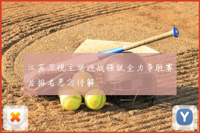 江苏卫视主场迎战强敌全力争胜赛后排名悬念待解