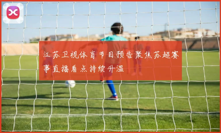 江苏卫视体育节目预告聚焦苏超赛事直播看点持续升温