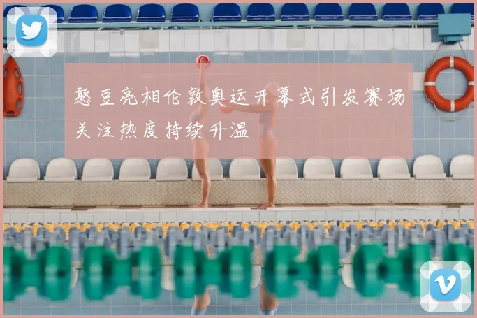 憨豆亮相伦敦奥运开幕式引发赛场关注热度持续升温