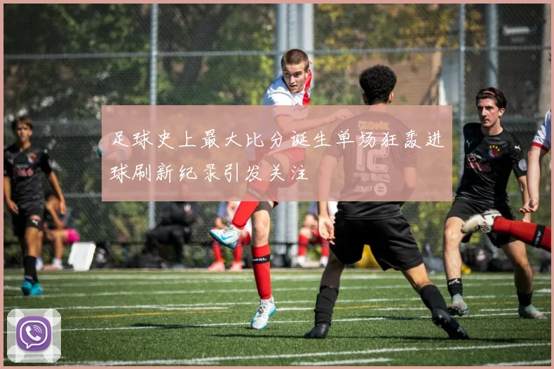 足球史上最大比分诞生单场狂轰进球刷新纪录引发关注