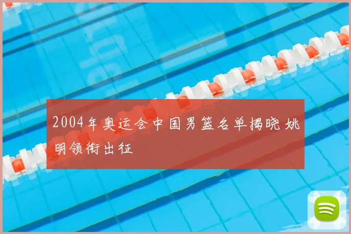 2004年奥运会中国男篮名单揭晓 姚明领衔出征