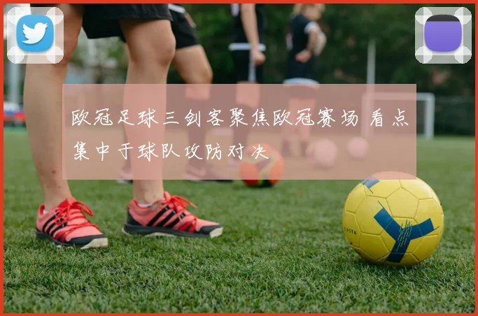欧冠足球三剑客聚焦欧冠赛场 看点集中于球队攻防对决