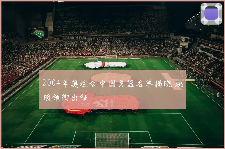 2004年奥运会中国男篮名单揭晓 姚明领衔出征