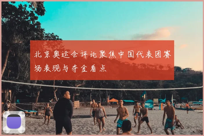 北京奥运会评论聚焦中国代表团赛场表现与夺金看点