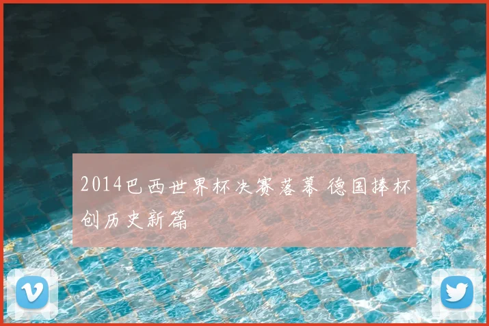 2014巴西世界杯决赛落幕 德国捧杯创历史新篇