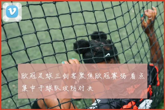 欧冠足球三剑客聚焦欧冠赛场 看点集中于球队攻防对决
