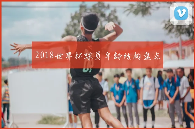 2018世界杯球员年龄结构盘点