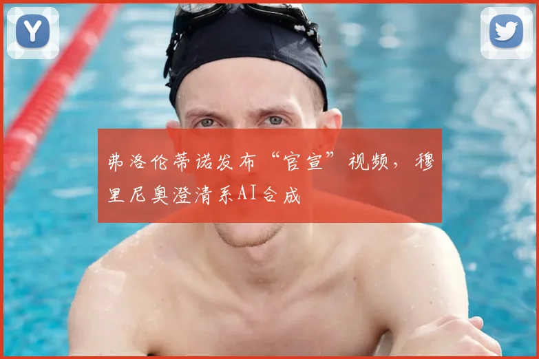 弗洛伦蒂诺发布“官宣”视频,穆里尼奥澄清系AI合成