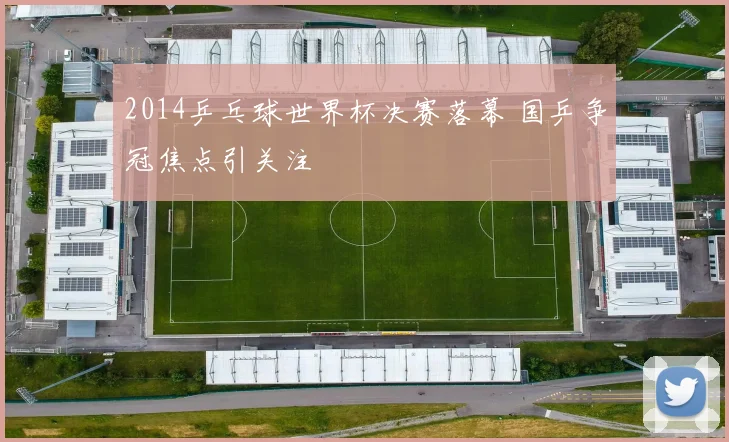 2014乒乓球世界杯决赛落幕 国乒争冠焦点引关注