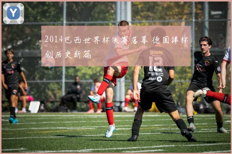 2014巴西世界杯决赛落幕 德国捧杯创历史新篇