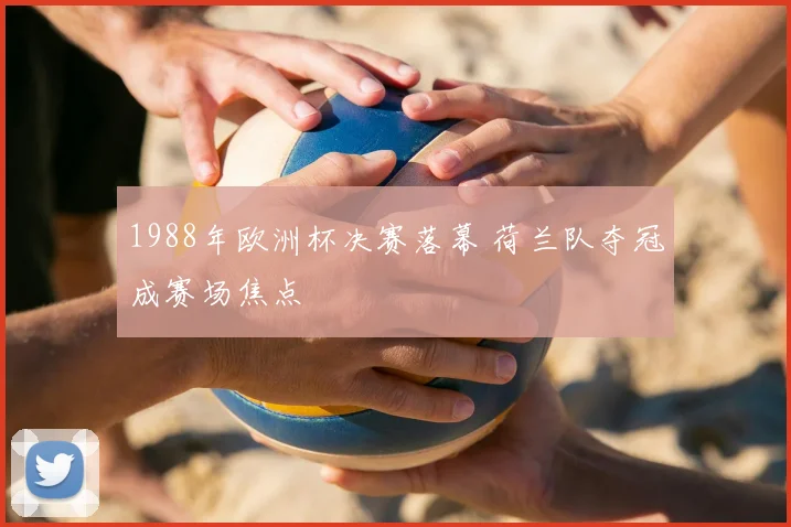1988年欧洲杯决赛落幕 荷兰队夺冠成赛场焦点
